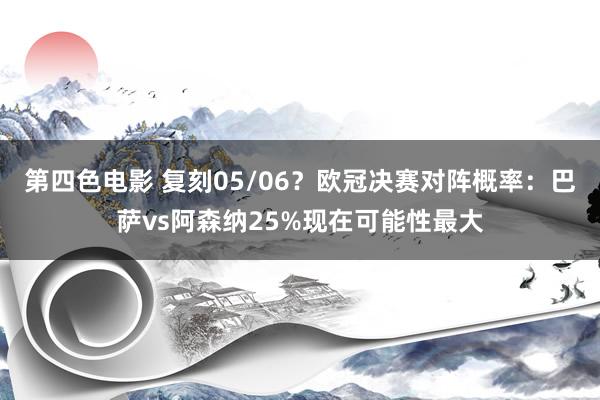 第四色电影 复刻05/06？欧冠决赛对阵概率：巴萨vs阿森纳25%现在可能性最大