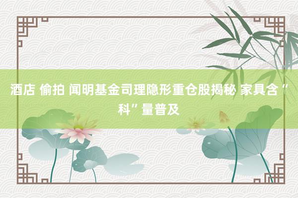 酒店 偷拍 闻明基金司理隐形重仓股揭秘 家具含“科”量普及