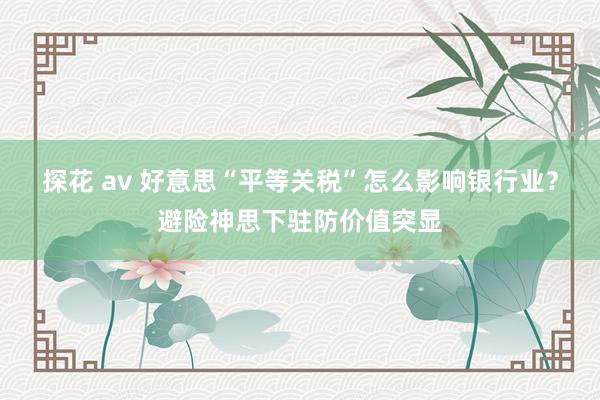 探花 av 好意思“平等关税”怎么影响银行业？避险神思下驻防价值突显