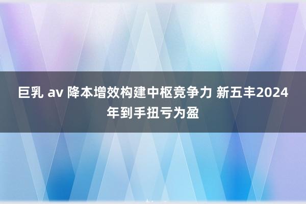 巨乳 av 降本增效构建中枢竞争力 新五丰2024年到手扭亏为盈