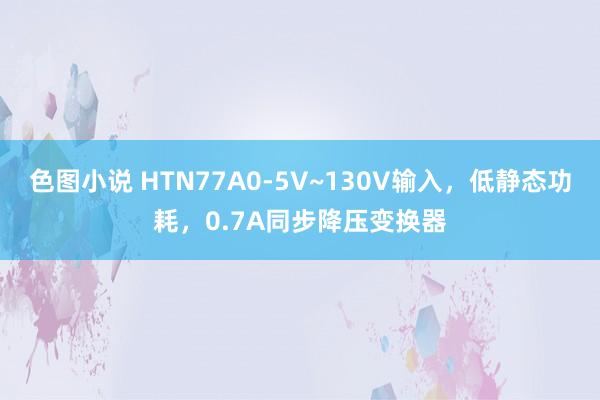 色图小说 HTN77A0-5V~130V输入，低静态功耗，0.7A同步降压变换器