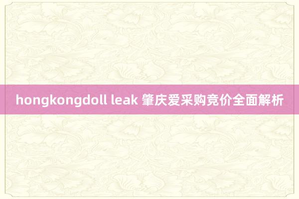hongkongdoll leak 肇庆爱采购竞价全面解析