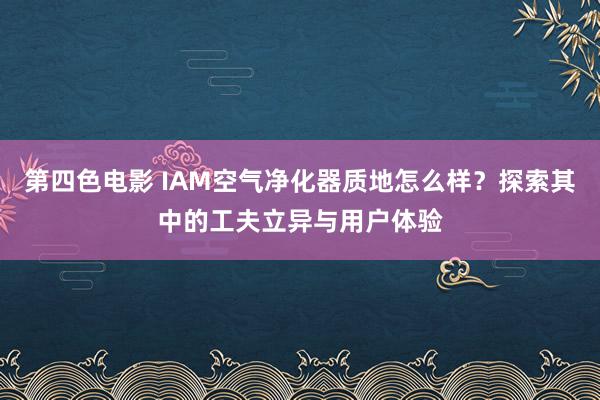 第四色电影 IAM空气净化器质地怎么样？探索其中的工夫立异与用户体验