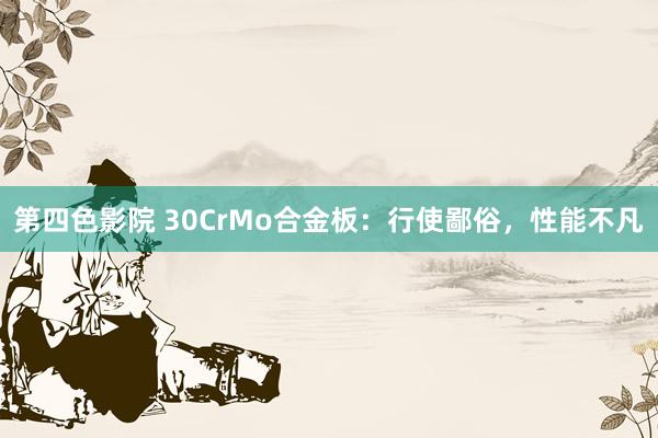 第四色影院 30CrMo合金板：行使鄙俗，性能不凡