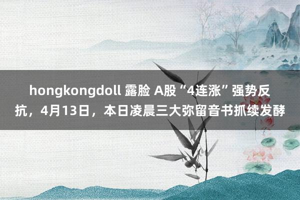hongkongdoll 露脸 A股“4连涨”强势反抗，4月13日，本日凌晨三大弥留音书抓续发酵