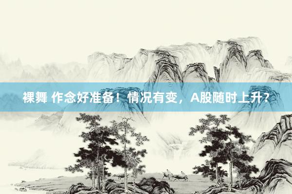 裸舞 作念好准备！情况有变，A股随时上升？