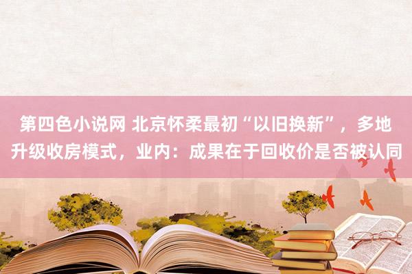 第四色小说网 北京怀柔最初“以旧换新”，多地升级收房模式，业内：成果在于回收价是否被认同