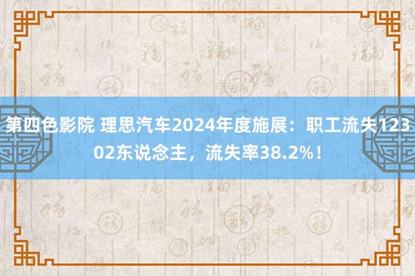 第四色影院 理思汽车2024年度施展：职工流失12302东说念主，流失率38.2%！