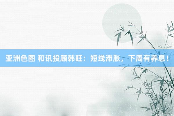 亚洲色图 和讯投顾韩旺：短线滞胀，下周有养息！