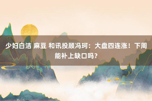 少妇白洁 麻豆 和讯投顾冯珂：大盘四连涨！下周能补上缺口吗？