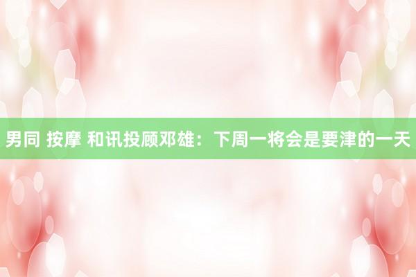 男同 按摩 和讯投顾邓雄：下周一将会是要津的一天