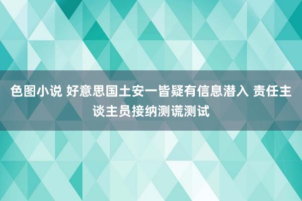 色图小说 好意思国土安一皆疑有信息潜入 责任主谈主员接纳测谎测试