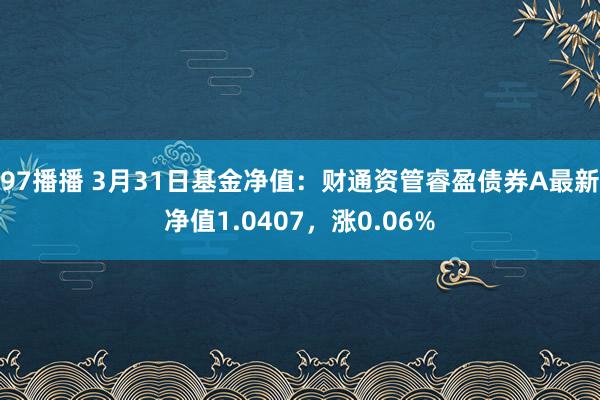 97播播 3月31日基金净值：财通资管睿盈债券A最新净值1.0407，涨0.06%