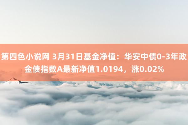 第四色小说网 3月31日基金净值：华安中债0-3年政金债指数A最新净值1.0194，涨0.02%