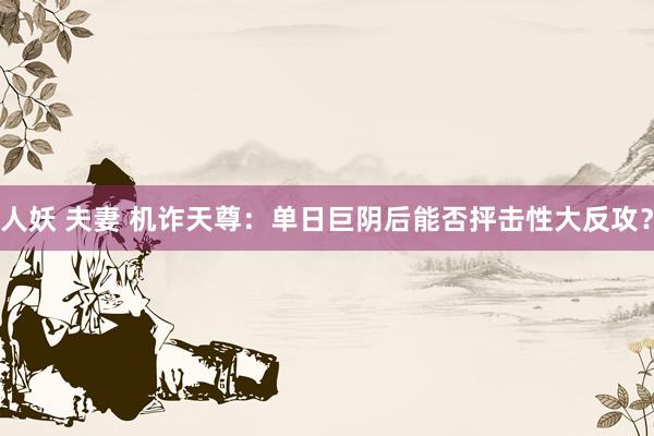 人妖 夫妻 机诈天尊：单日巨阴后能否抨击性大反攻？