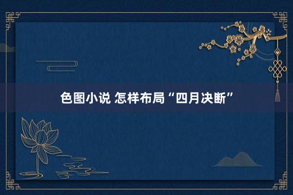 色图小说 怎样布局“四月决断”