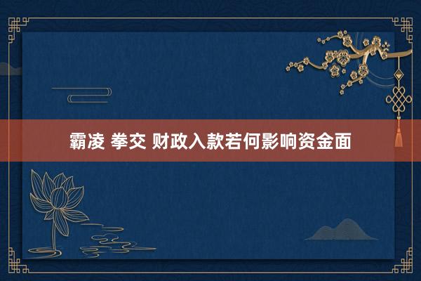 霸凌 拳交 财政入款若何影响资金面