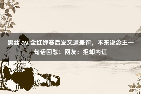 黑丝 av 全红婵赛后发文遭差评,本东说念主一句话回怼!网友:拒却内讧