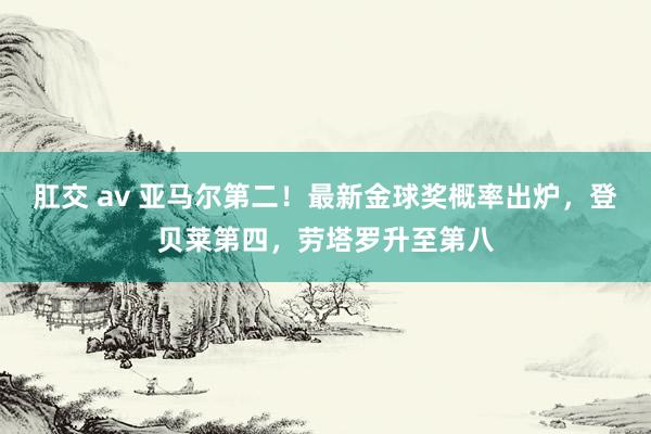 肛交 av 亚马尔第二！最新金球奖概率出炉，登贝莱第四，劳塔罗升至第八