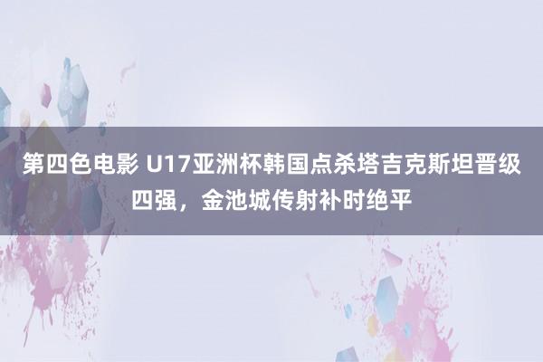 第四色电影 U17亚洲杯韩国点杀塔吉克斯坦晋级四强，金池城传射补时绝平