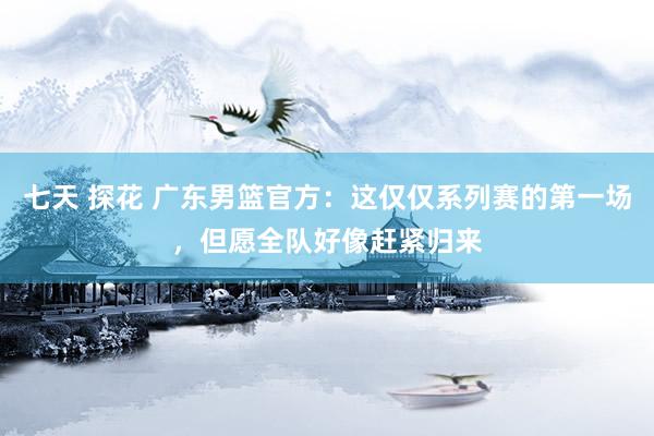 七天 探花 广东男篮官方：这仅仅系列赛的第一场，但愿全队好像赶紧归来