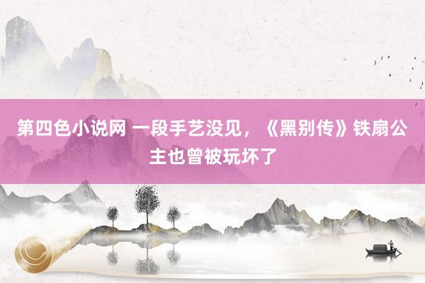 第四色小说网 一段手艺没见，《黑别传》铁扇公主也曾被玩坏了