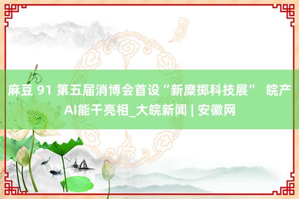 麻豆 91 第五届消博会首设“新糜掷科技展”  皖产AI能干亮相_大皖新闻 | 安徽网