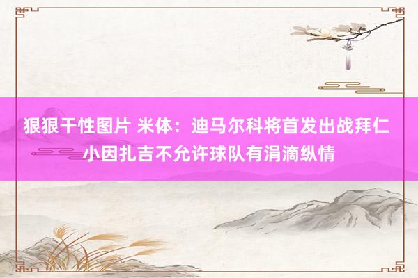 狠狠干性图片 米体:迪马尔科将首发出战拜仁 小因扎吉不允许球队有涓滴纵情