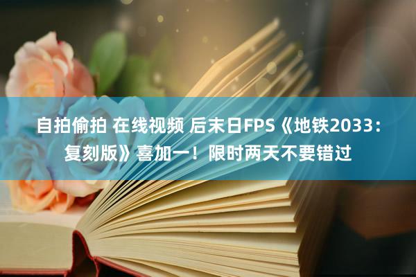 自拍偷拍 在线视频 后末日FPS《地铁2033：复刻版》喜加一！限时两天不要错过
