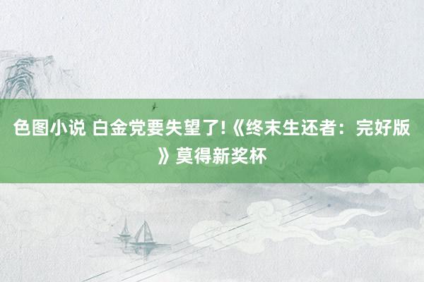 色图小说 白金党要失望了!《终末生还者：完好版》莫得新奖杯