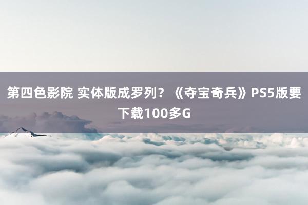 第四色影院 实体版成罗列？《夺宝奇兵》PS5版要下载100多G