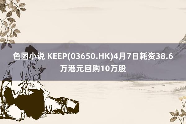 色图小说 KEEP(03650.HK)4月7日耗资38.6万港元回购10万股