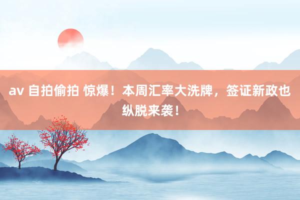 av 自拍偷拍 惊爆！本周汇率大洗牌，签证新政也纵脱来袭！