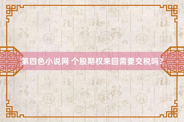 第四色小说网 个股期权来回需要交税吗？