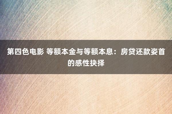 第四色电影 等额本金与等额本息：房贷还款姿首的感性抉择