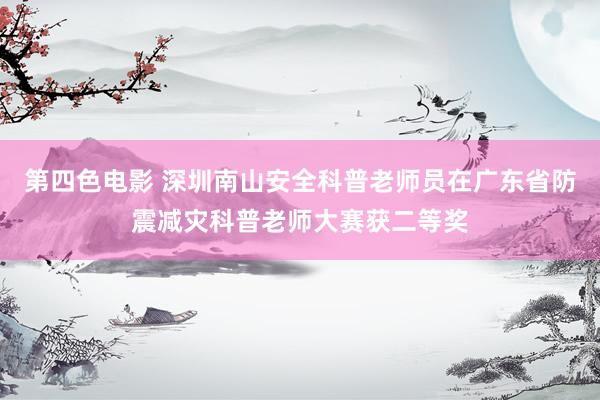 第四色电影 深圳南山安全科普老师员在广东省防震减灾科普老师大赛获二等奖