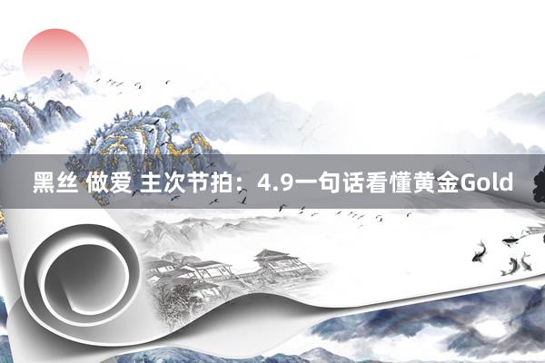 黑丝 做爱 主次节拍：4.9一句话看懂黄金Gold