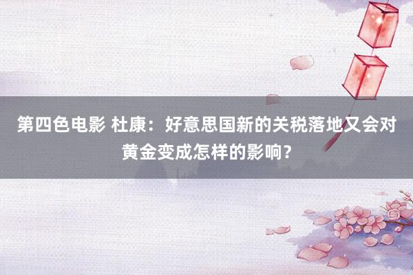 第四色电影 杜康：好意思国新的关税落地又会对黄金变成怎样的影响？