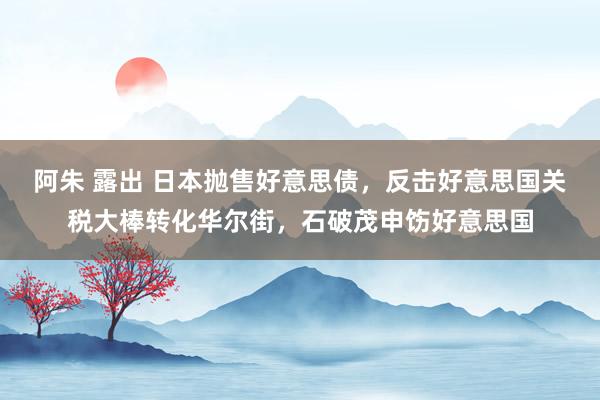 阿朱 露出 日本抛售好意思债，反击好意思国关税大棒转化华尔街，石破茂申饬好意思国