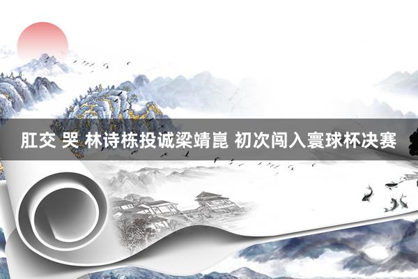 肛交 哭 林诗栋投诚梁靖崑 初次闯入寰球杯决赛