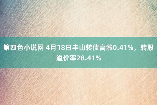 第四色小说网 4月18日丰山转债高涨0.41%，转股溢价率28.41%