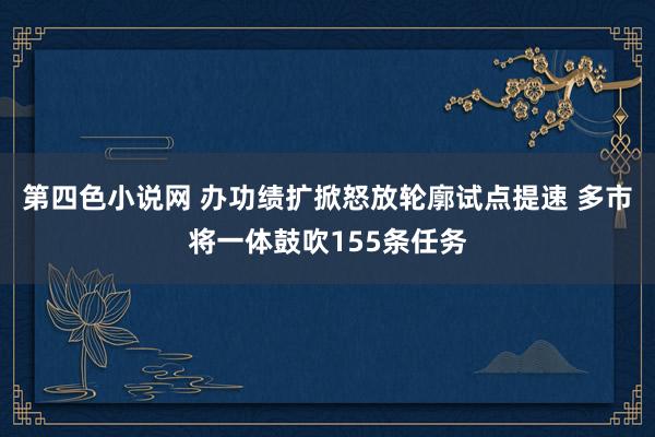 第四色小说网 办功绩扩掀怒放轮廓试点提速 多市将一体鼓吹155条任务