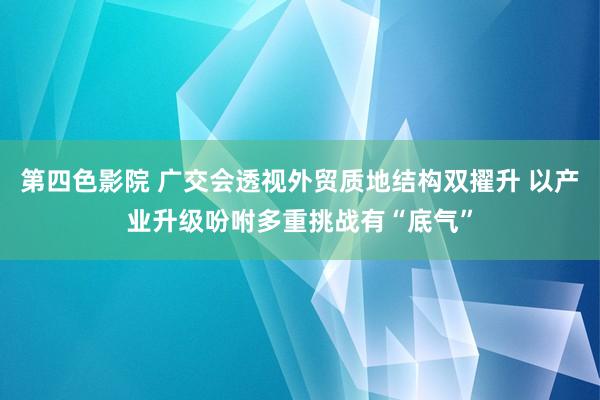 第四色影院 广交会透视外贸质地结构双擢升 以产业升级吩咐多重挑战有“底气”