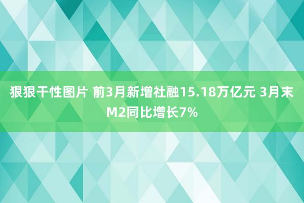 狠狠干性图片 前3月新增社融15.18万亿元 3月末M2同比增长7%