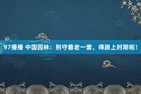 97播播 中国园林：别守着老一套，得跟上时期啦！