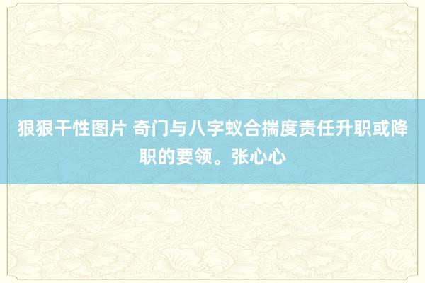 狠狠干性图片 奇门与八字蚁合揣度责任升职或降职的要领。张心心