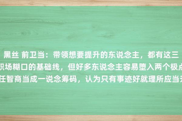黑丝 前卫当:带领想要提升的东说念主,都有这三个隐形智商!责任智商是职场糊口的基础线,但好多东说念主容易堕入两个极点。一种东说念主把责任智商当成一说念筹码,认为只有事迹好就理所应当升职。另一种东说念主则把'责任智商强'简便等同