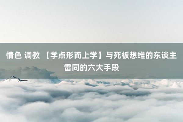 情色 调教 【学点形而上学】与死板想维的东谈主雷同的六大手段