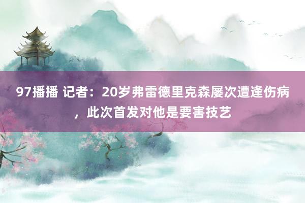 97播播 记者：20岁弗雷德里克森屡次遭逢伤病，此次首发对他是要害技艺