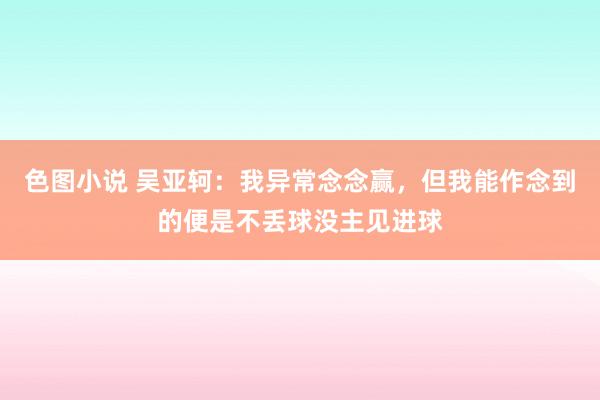 色图小说 吴亚轲：我异常念念赢，但我能作念到的便是不丢球没主见进球
